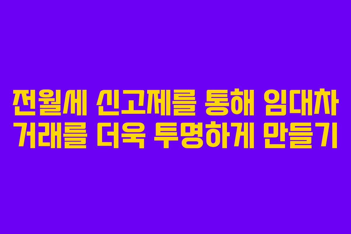 전월세 신고제를 통해 임대차 거래를 더욱 투명하게 만들기