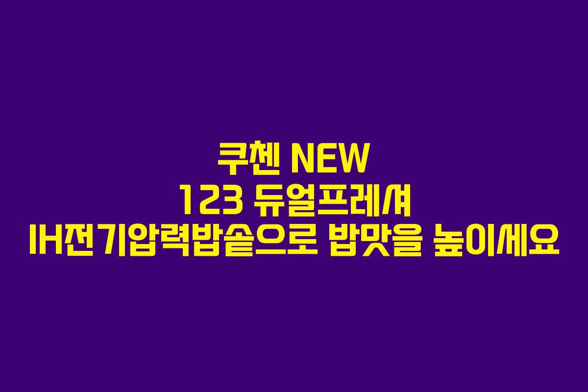 쿠첸 NEW 123 듀얼프레셔 IH전기압력밥솥으로 밥맛을 높이세요