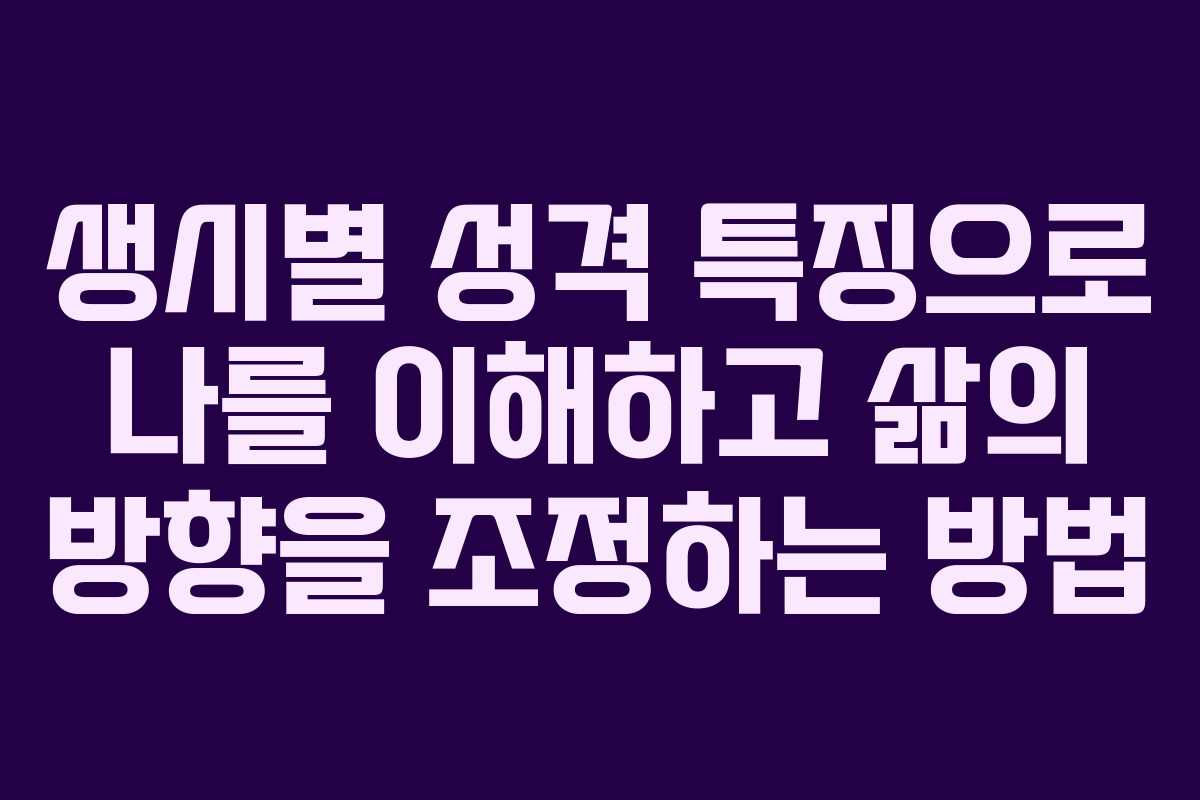 생시별 성격 특징으로 나를 이해하고 삶의 방향을 조정하는 방법