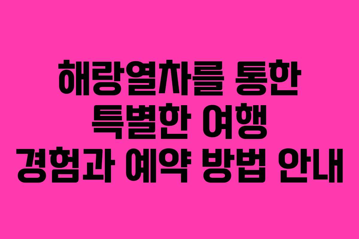 해랑열차를 통한 특별한 여행 경험과 예약 방법 안내