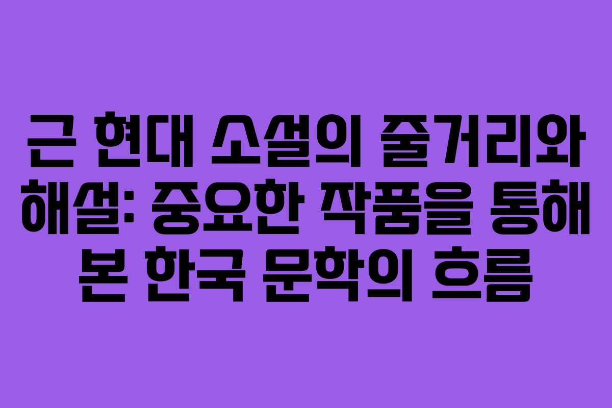 근 현대 소설의 줄거리와 해설: 중요한 작품을 통해 본 한국 문학의 흐름