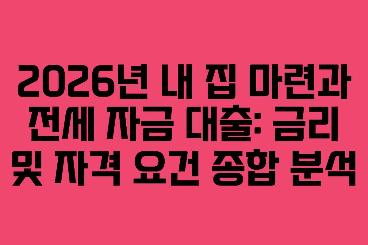 2026년 내 집 마련과 전세 자금 대출: 금리 및 자격 요건 종합 분석