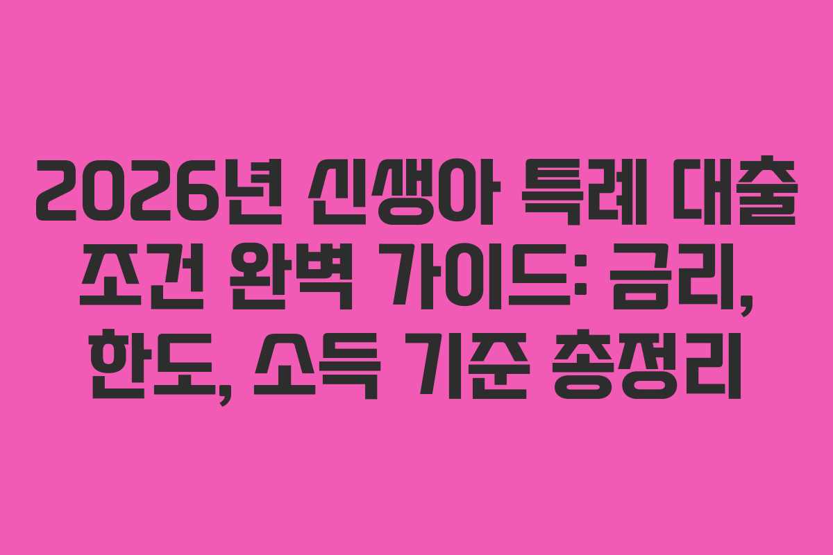 2026년 신생아 특례 대출 조건 완벽 가이드: 금리, 한도, 소득 기준 총정리
