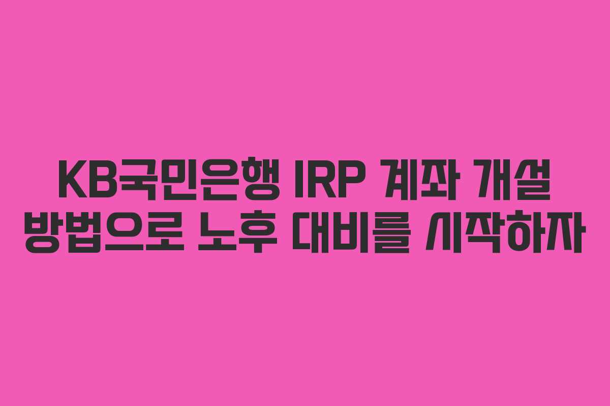 KB국민은행 IRP 계좌 개설 방법으로 노후 대비를 시작하자