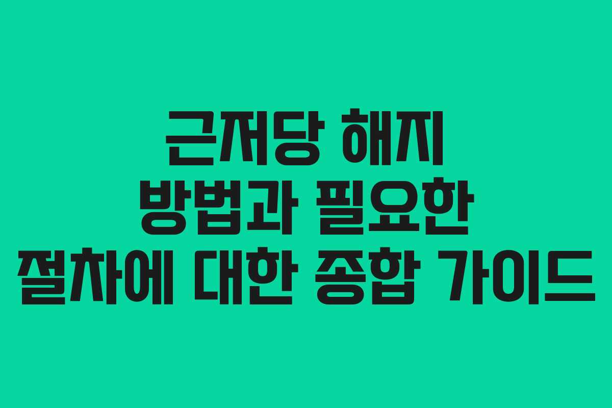 근저당 해지 방법과 필요한 절차에 대한 종합 가이드