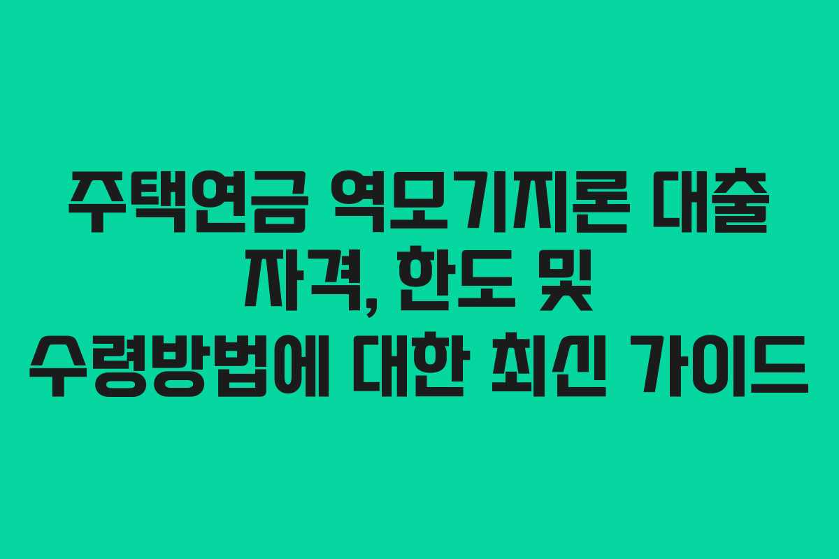 주택연금 역모기지론 대출 자격, 한도 및 수령방법에 대한 최신 가이드