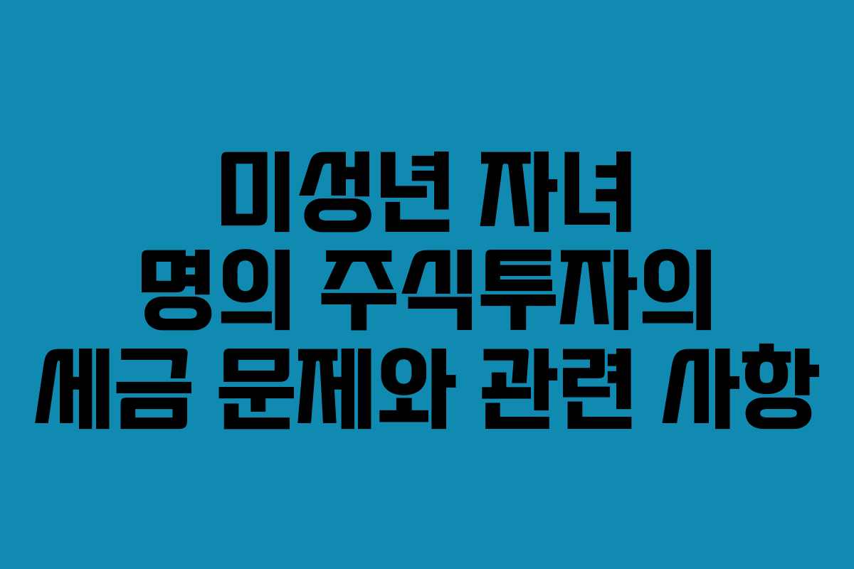 미성년 자녀 명의 주식투자의 세금 문제와 관련 사항