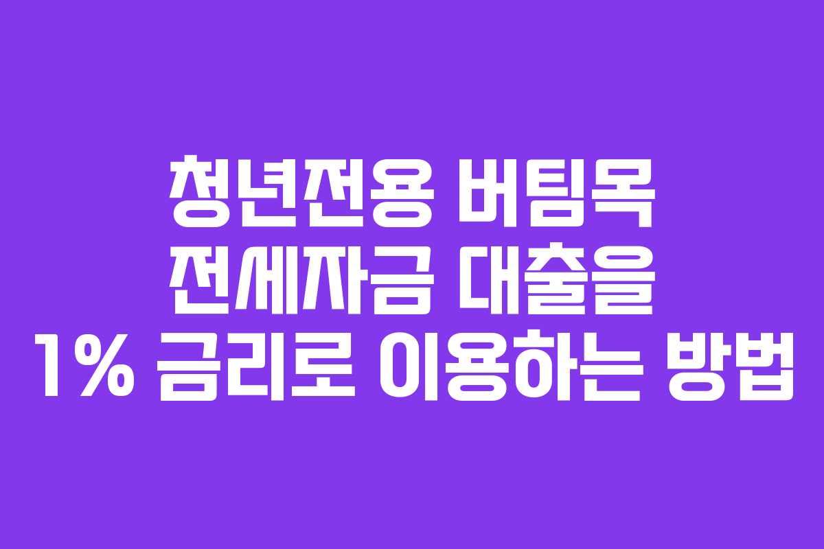 청년전용 버팀목 전세자금 대출을 1% 금리로 이용하는 방법