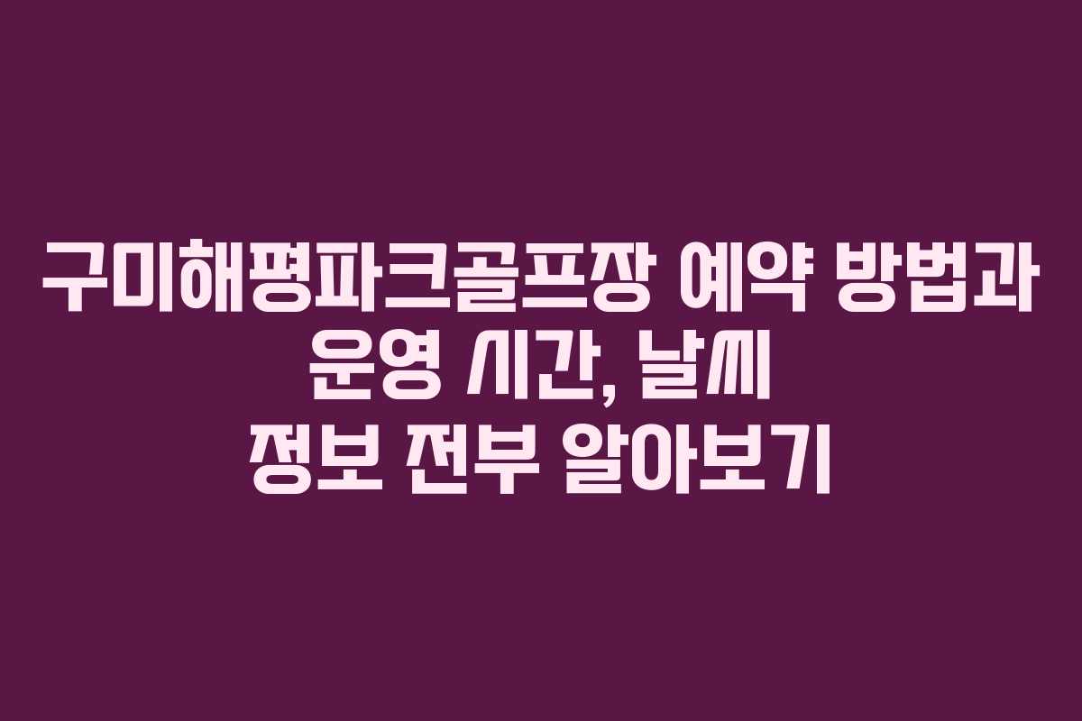 구미해평파크골프장 예약 방법과 운영 시간, 날씨 정보 전부 알아보기