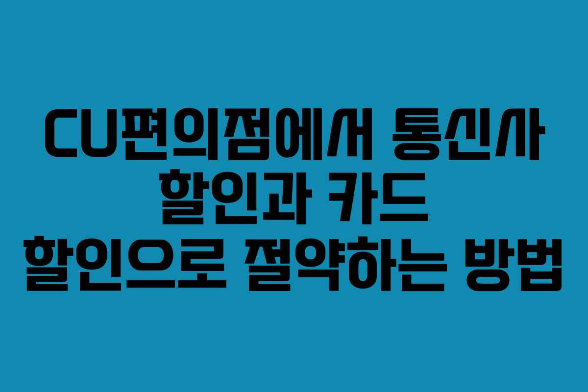 CU편의점에서 통신사 할인과 카드 할인으로 절약하는 방법