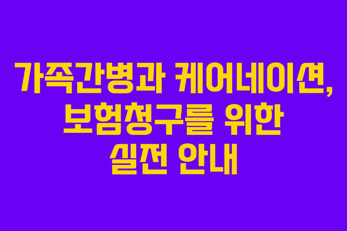 가족간병과 케어네이션, 보험청구를 위한 실전 안내
