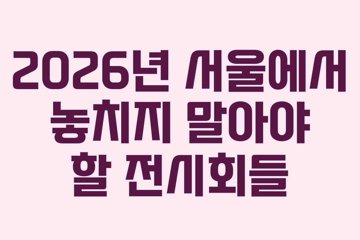 2026년 서울에서 놓치지 말아야 할 전시회들