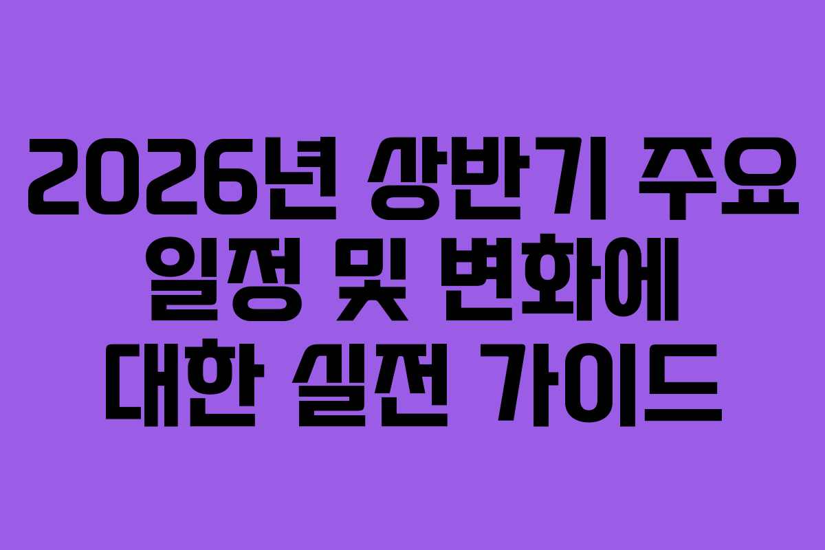2026년 상반기 주요 일정 및 변화에 대한 실전 가이드