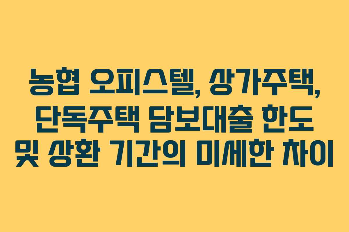 농협 오피스텔, 상가주택, 단독주택 담보대출 한도 및 상환 기간의 미세한 차이