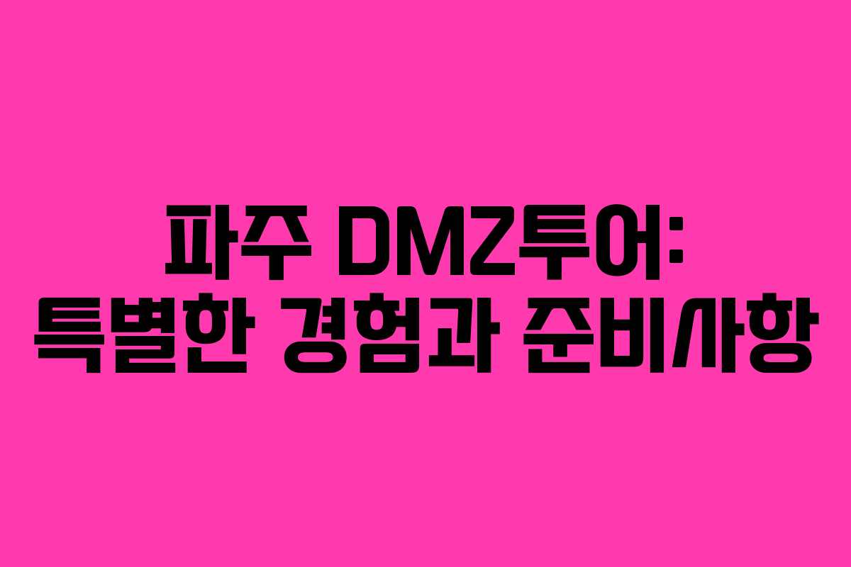 파주 DMZ투어: 특별한 경험과 준비사항