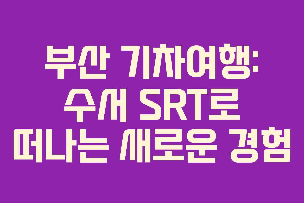 부산 기차여행: 수서 SRT로 떠나는 새로운 경험