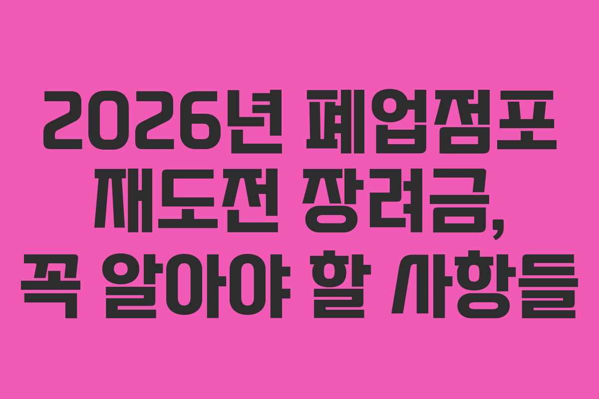 2026년 폐업점포 재도전 장려금, 꼭 알아야 할 사항들