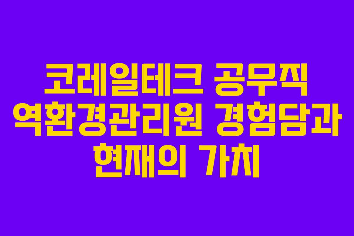 코레일테크 공무직 역환경관리원 경험담과 현재의 가치