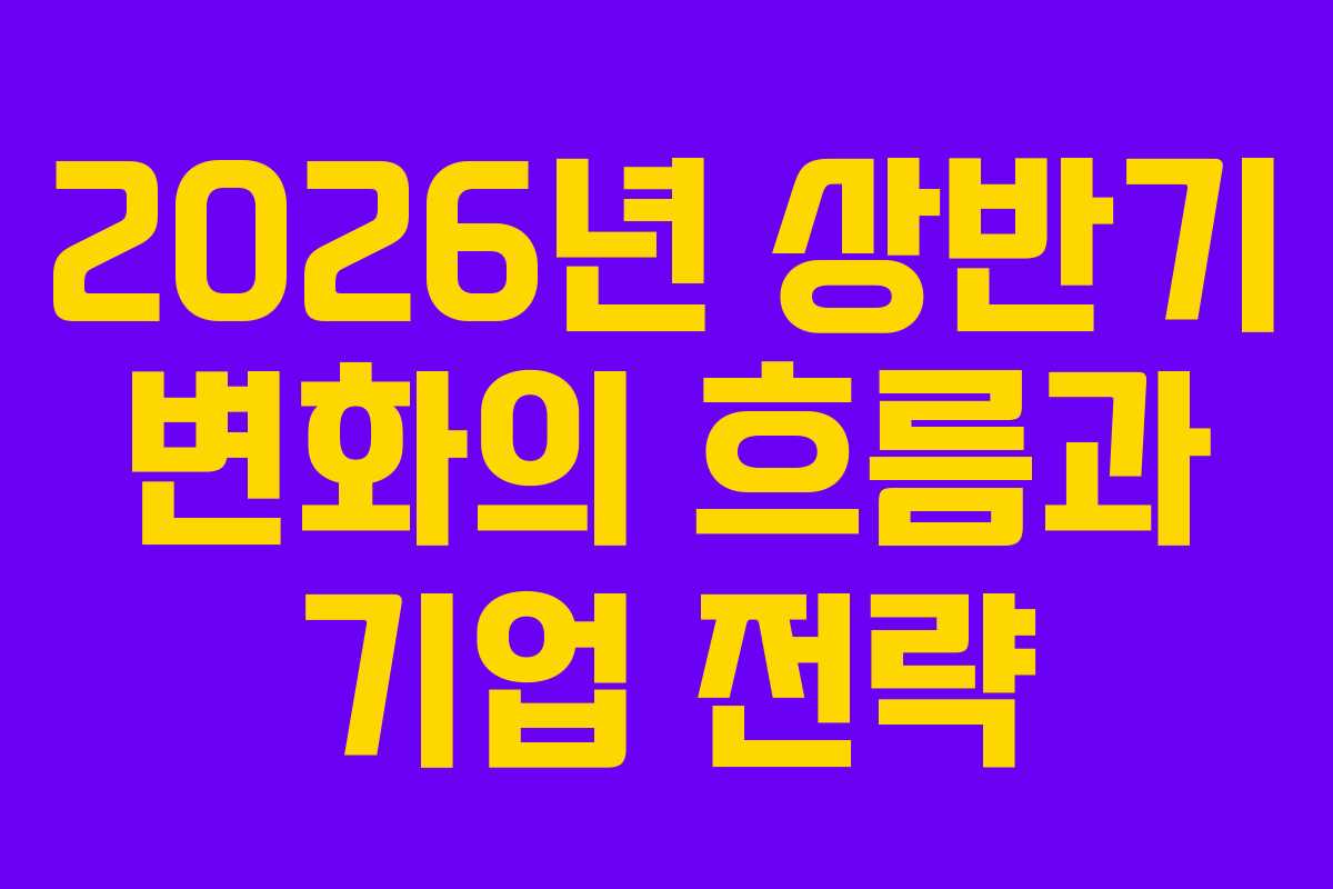 2026년 상반기 변화의 흐름과 기업 전략