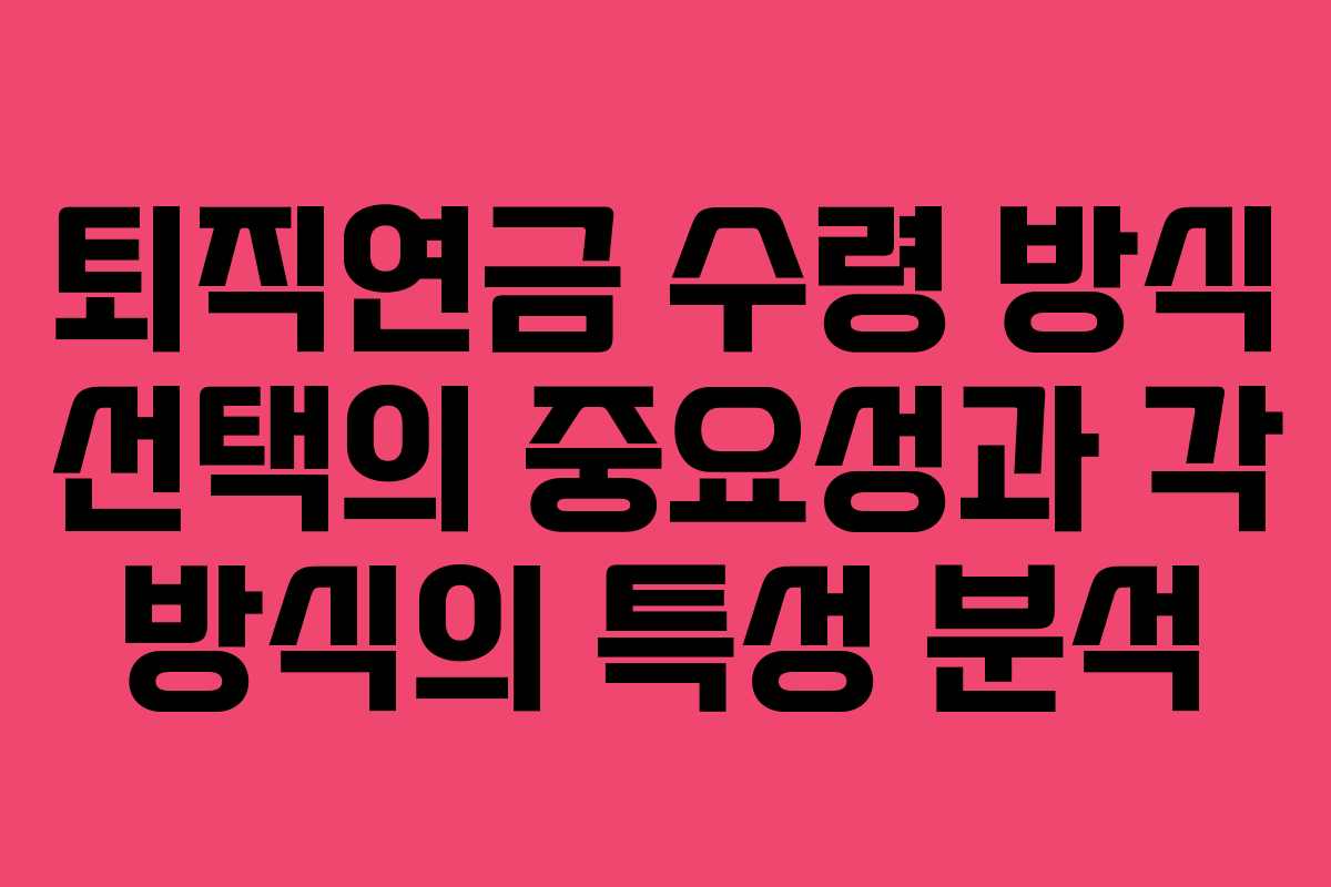 퇴직연금 수령 방식 선택의 중요성과 각 방식의 특성 분석