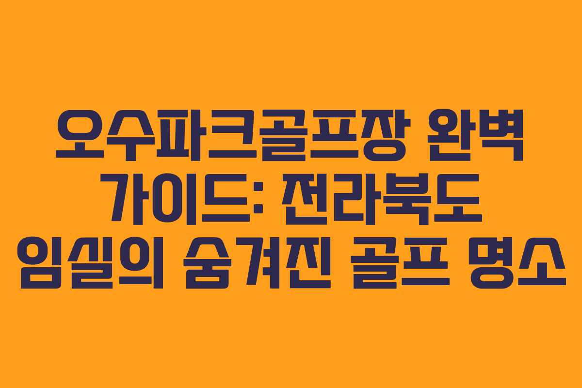오수파크골프장 완벽 가이드: 전라북도 임실의 숨겨진 골프 명소