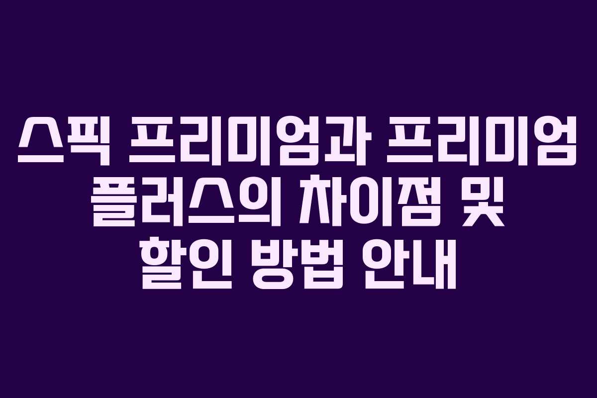 스픽 프리미엄과 프리미엄 플러스의 차이점 및 할인 방법 안내