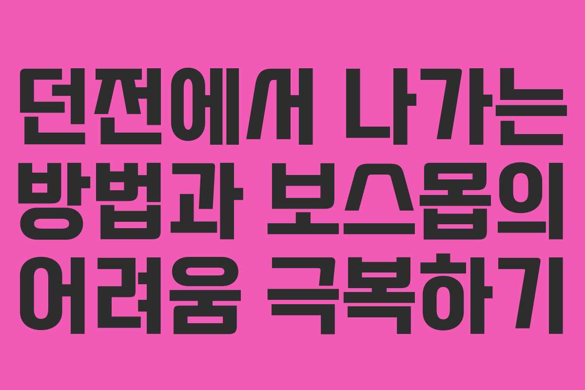 던전에서 나가는 방법과 보스몹의 어려움 극복하기