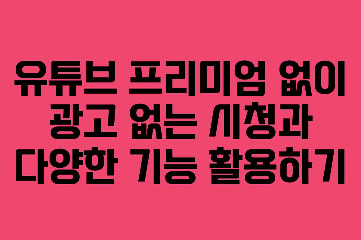 유튜브 프리미엄 없이 광고 없는 시청과 다양한 기능 활용하기