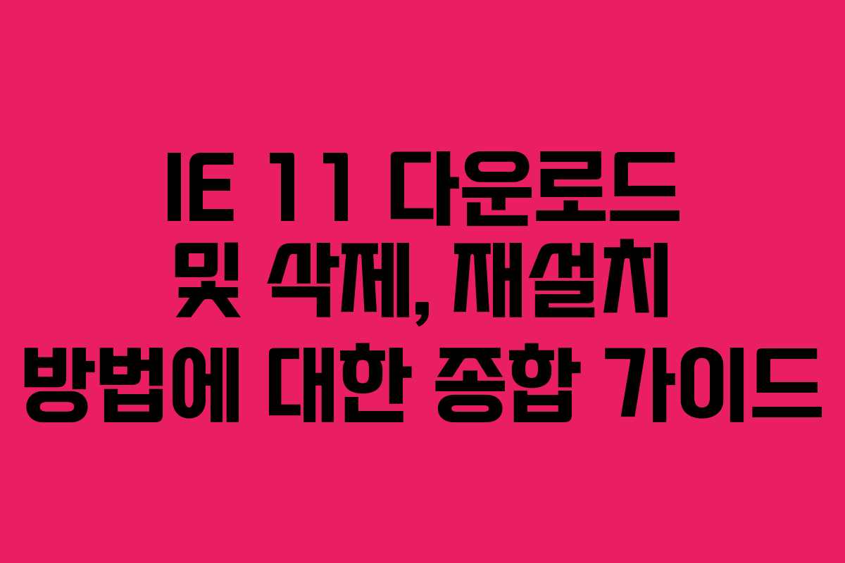IE 11 다운로드 및 삭제, 재설치 방법에 대한 종합 가이드