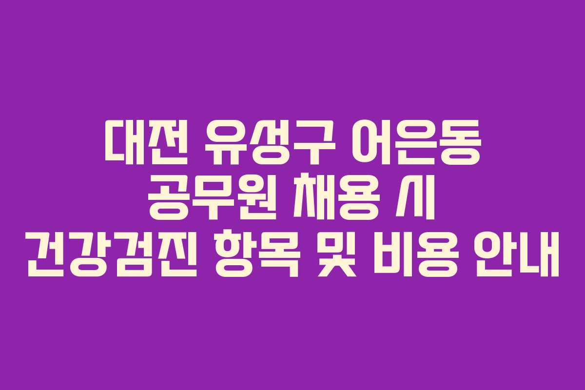 대전 유성구 어은동 공무원 채용 시 건강검진 항목 및 비용 안내