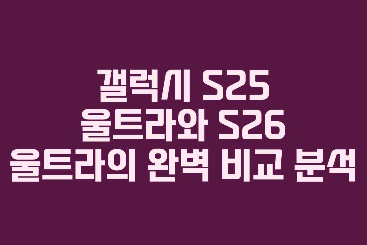 갤럭시 S25 울트라와 S26 울트라의 완벽 비교 분석