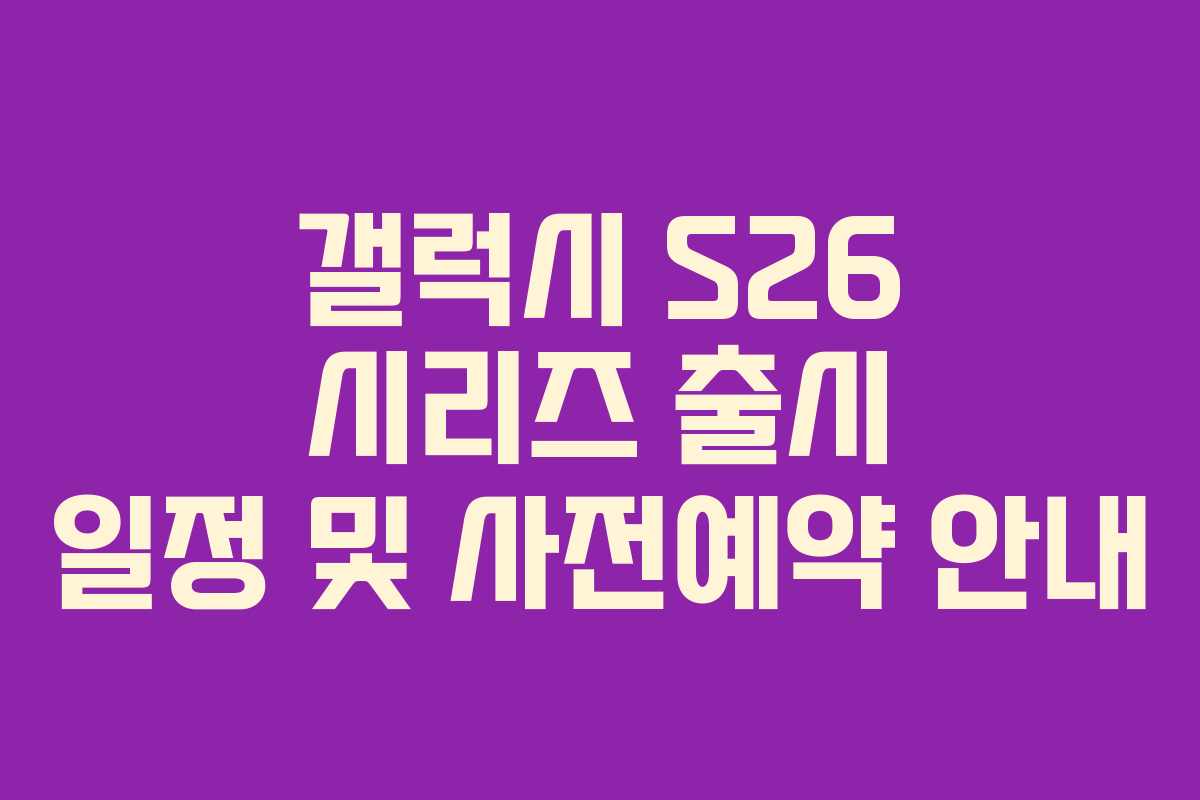 갤럭시 S26 시리즈 출시 일정 및 사전예약 안내
