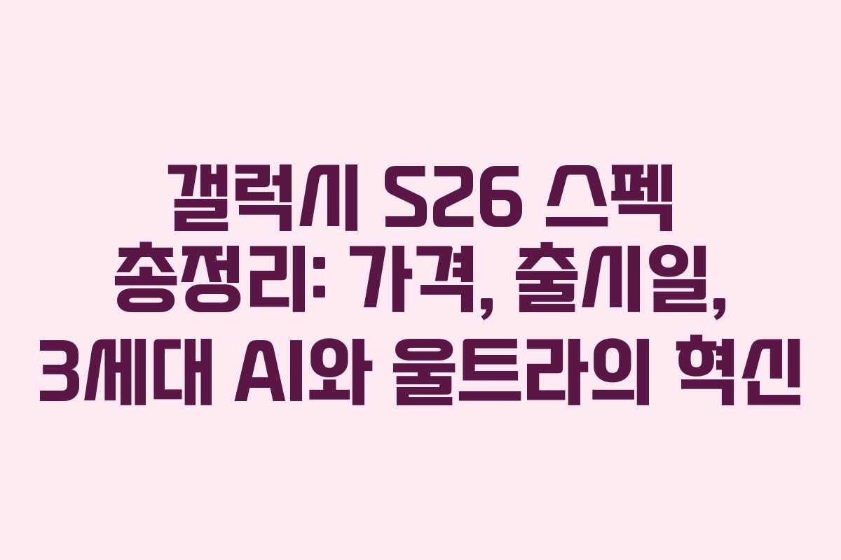 갤럭시 S26 스펙 총정리: 가격, 출시일, 3세대 AI와 울트라의 혁신