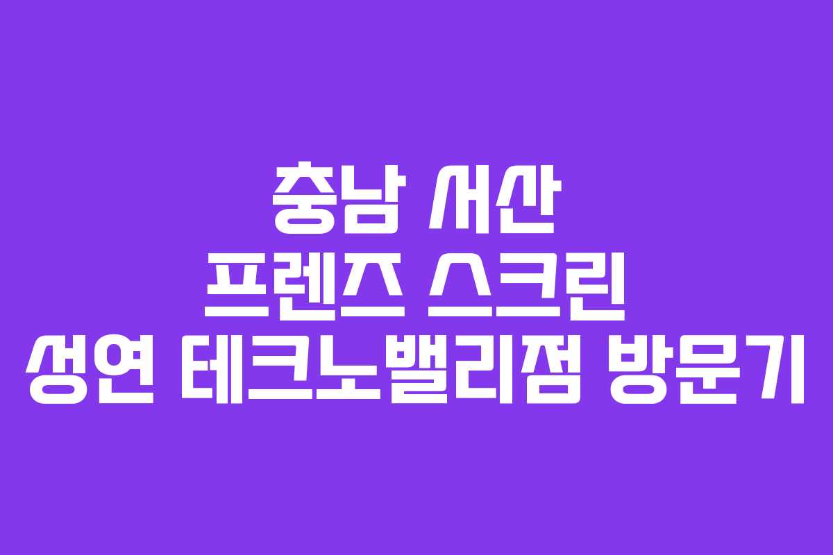 충남 서산 프렌즈 스크린 성연 테크노밸리점 방문기