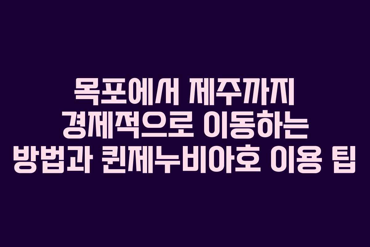 목포에서 제주까지 경제적으로 이동하는 방법과 퀸제누비아호 이용 팁