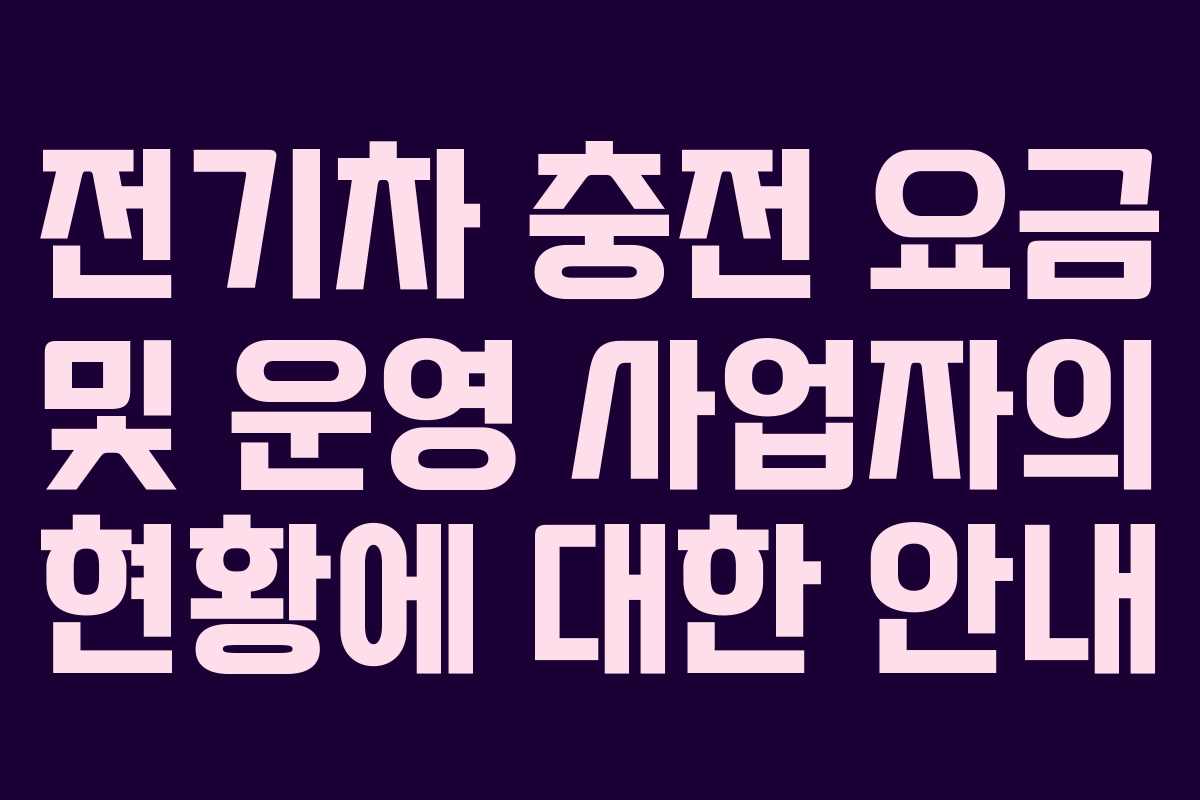 전기차 충전 요금 및 운영 사업자의 현황에 대한 안내
