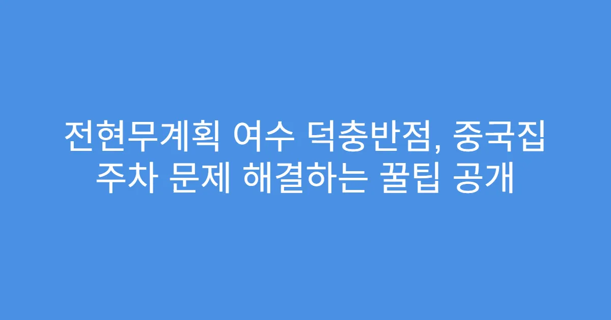 전현무계획 여수 덕충반점, 중국집 주차 문제 해결하는 꿀팁 공개