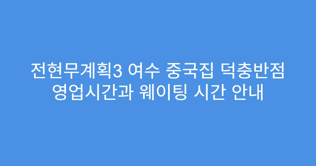 전현무계획3 여수 중국집 덕충반점 영업시간과 웨이팅 시간 안내