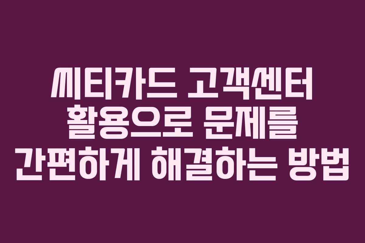 씨티카드 고객센터 활용으로 문제를 간편하게 해결하는 방법