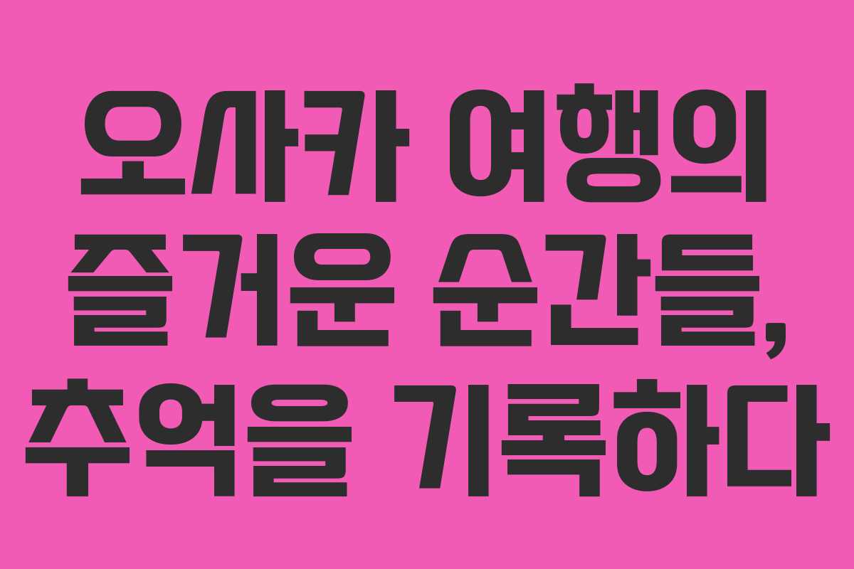 오사카 여행의 즐거운 순간들, 추억을 기록하다