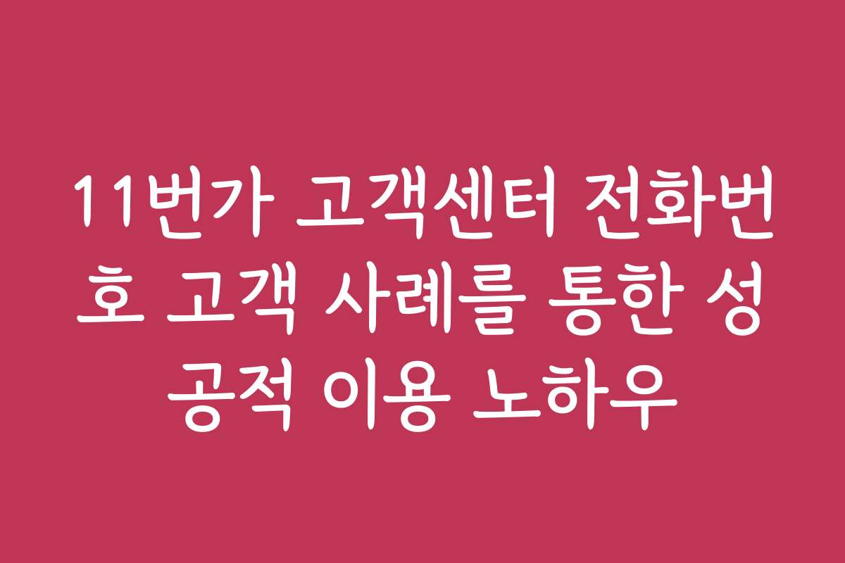 11번가 고객센터 전화번호 고객 사례를 통한 성공적 이용 노하우