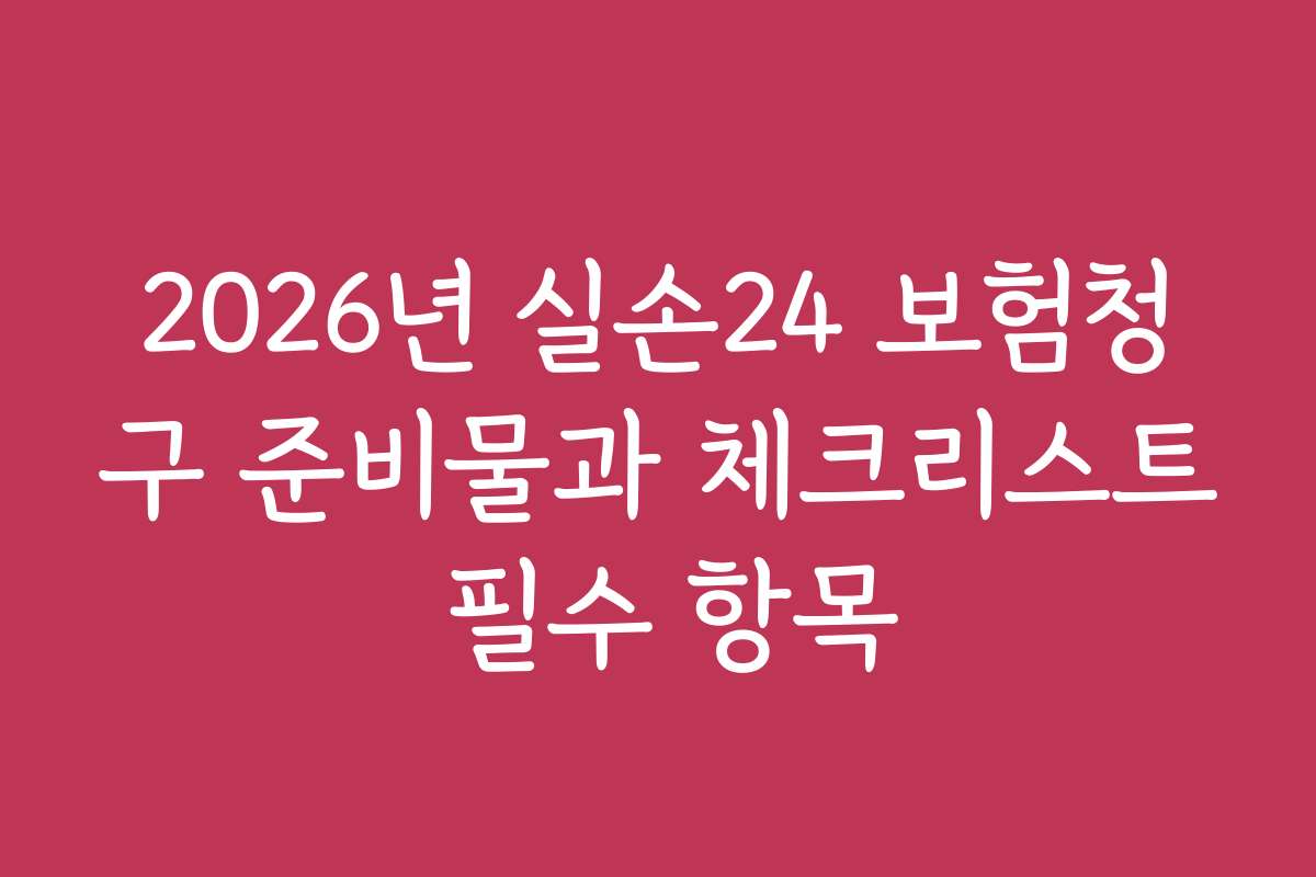 2026년 실손24 보험청구 준비물과 체크리스트 필수 항목