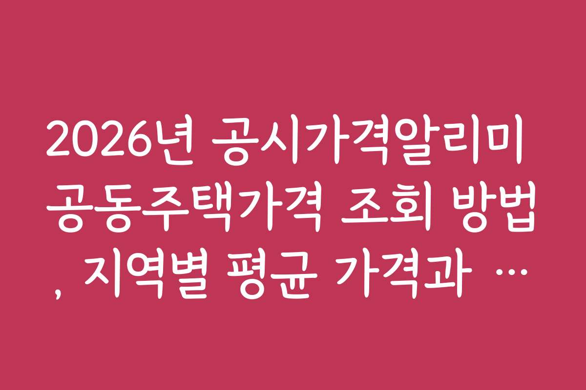 2026년 공시가격알리미 공동주택가격 조회 방법, 지역별 평균 가격과 시장 동향