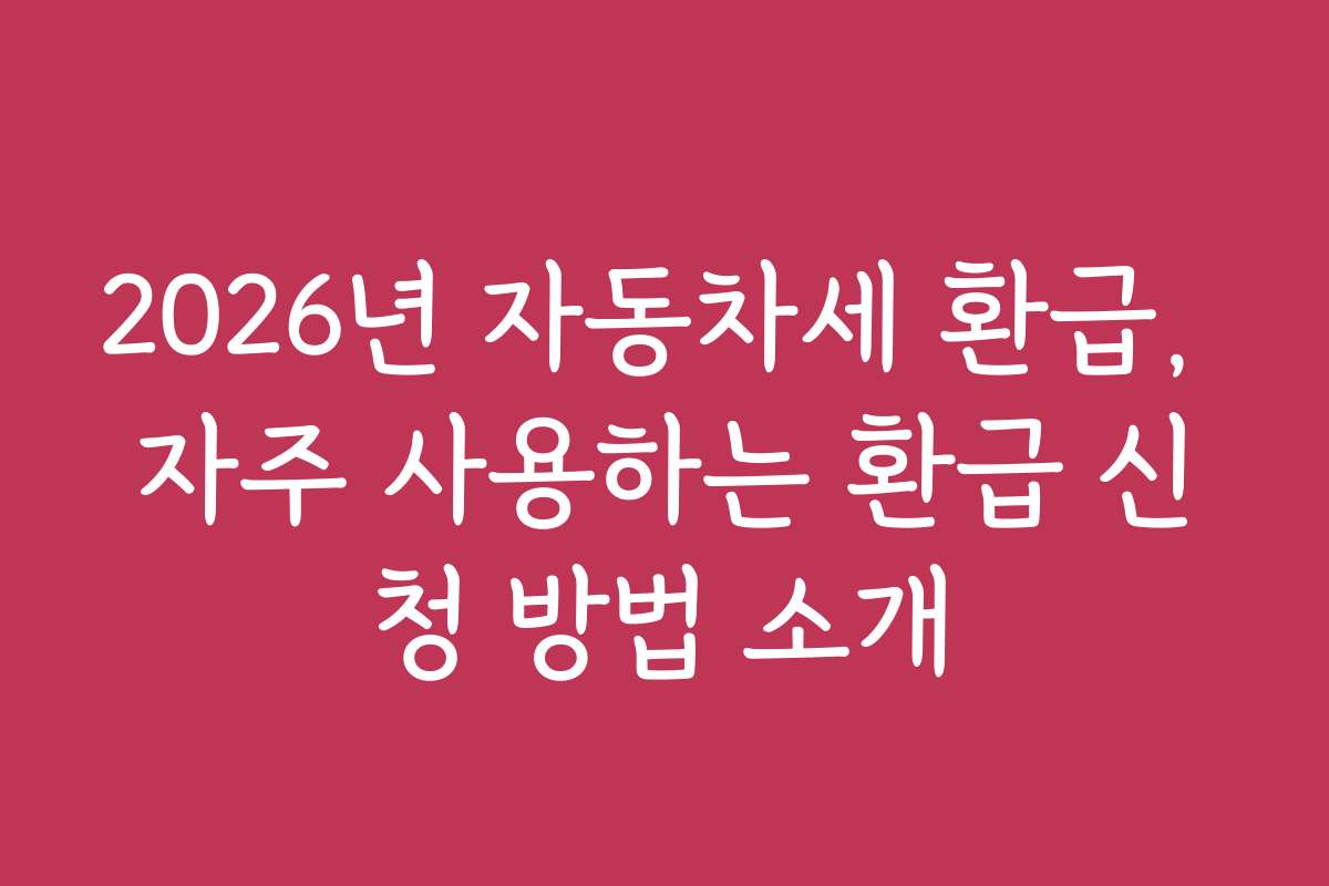 2026년 자동차세 환급, 자주 사용하는 환급 신청 방법 소개