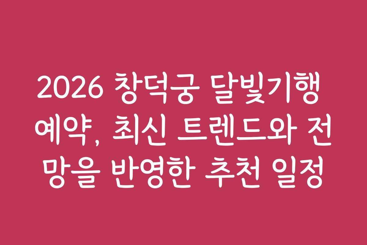 2026 창덕궁 달빛기행 예약, 최신 트렌드와 전망을 반영한 추천 일정