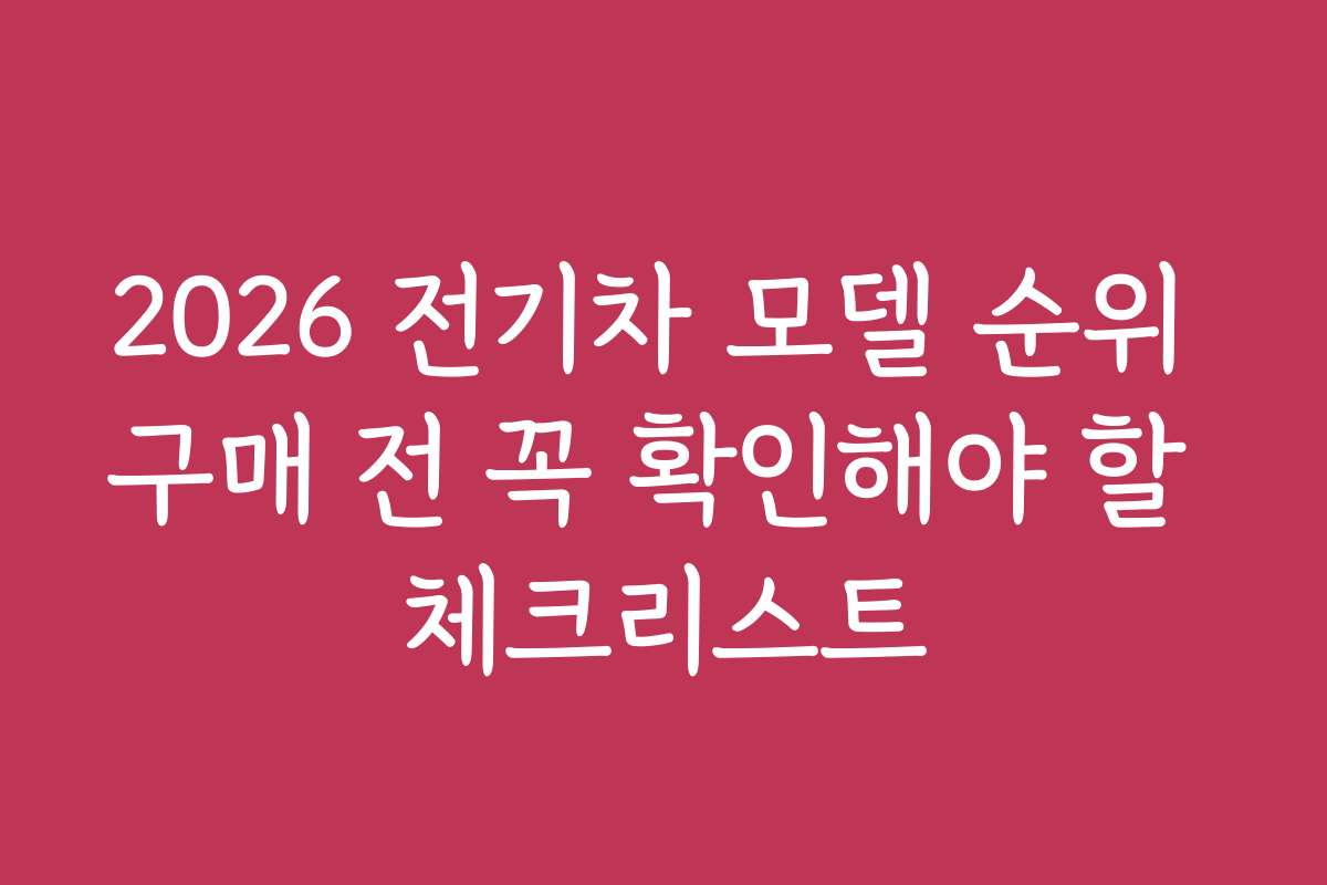 2026 전기차 모델 순위 구매 전 꼭 확인해야 할 체크리스트