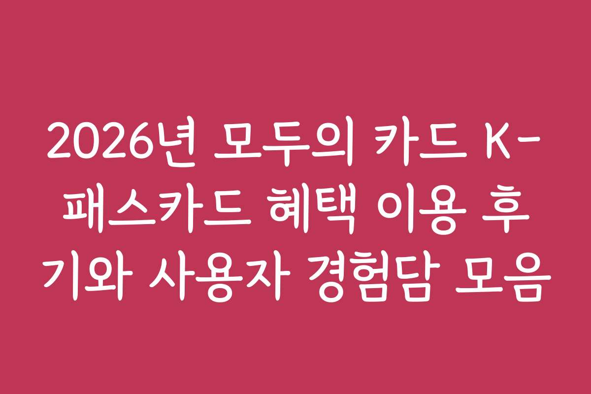2026년 모두의 카드 K-패스카드 혜택 이용 후기와 사용자 경험담 모음
