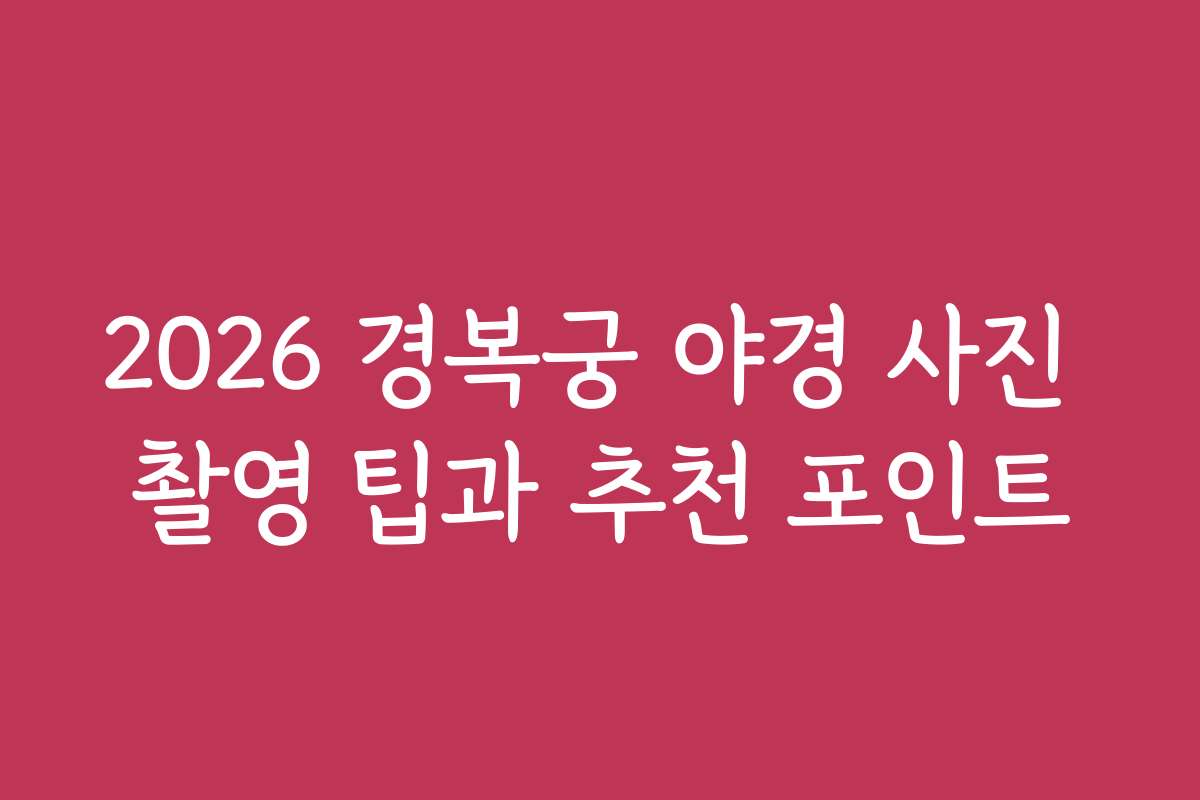 2026 경복궁 야경 사진 촬영 팁과 추천 포인트