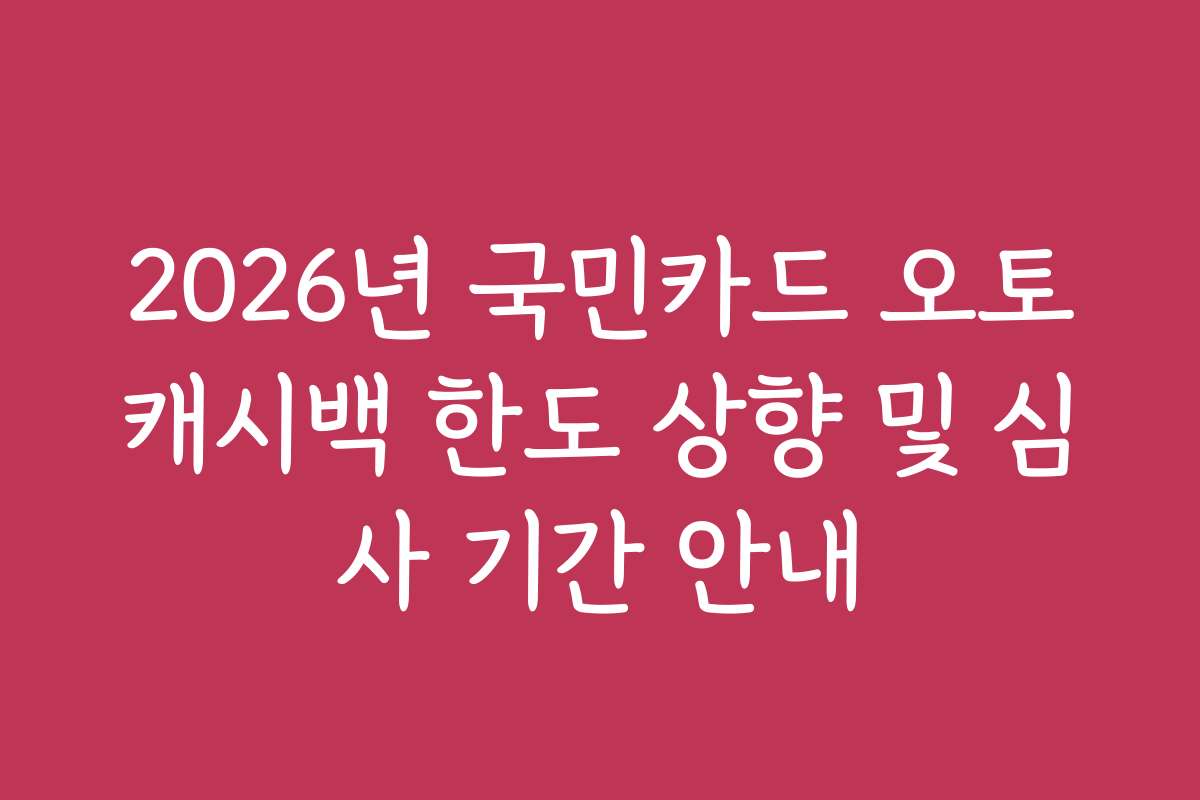 2026년 국민카드 오토캐시백 한도 상향 및 심사 기간 안내