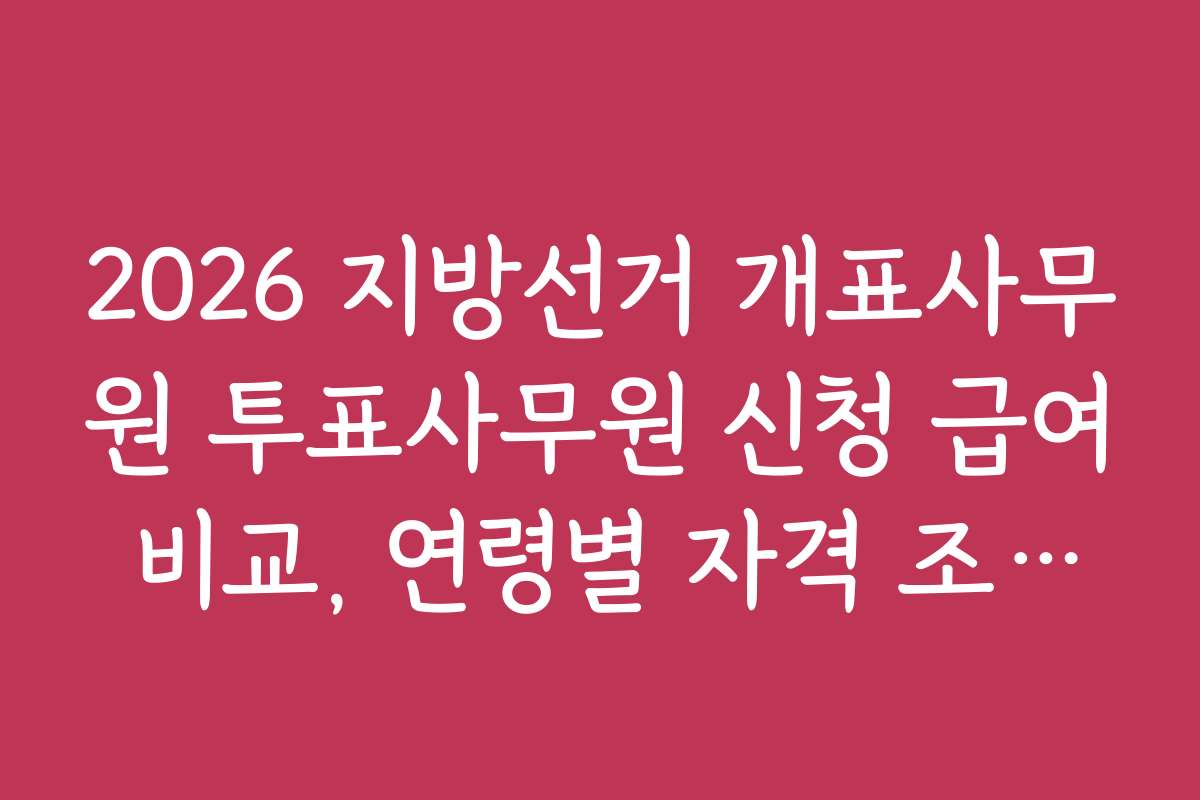 2026 지방선거 개표사무원 투표사무원 신청 급여 비교, 연령별 자격 조건과 지원 팁